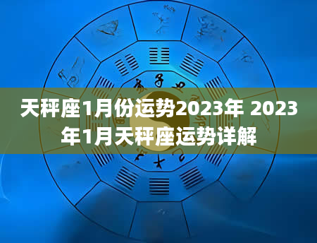 天秤座1月份运势2023年 2023年1月天秤座运势详解