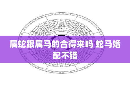 属蛇跟属马的合得来吗 蛇马婚配不错
