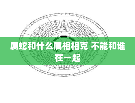 属蛇和什么属相相克 不能和谁在一起