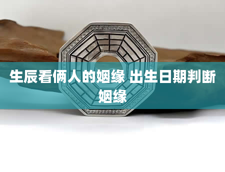 生辰看俩人的姻缘 出生日期判断姻缘