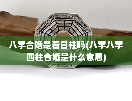 八字合婚是看日柱吗(八字八字四柱合婚是什么意思)
