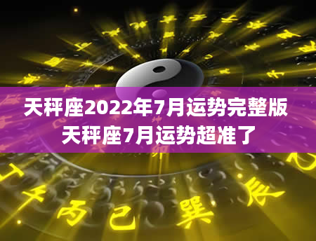 天秤座2022年7月运势完整版 天秤座7月运势超准了