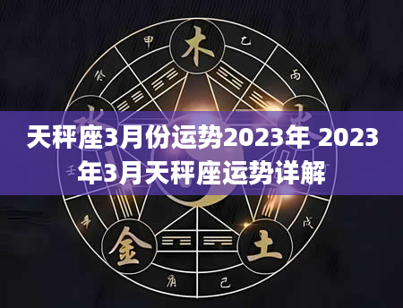 天秤座3月份运势2023年 2023年3月天秤座运势详解