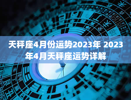 天秤座4月份运势2023年 2023年4月天秤座运势详解