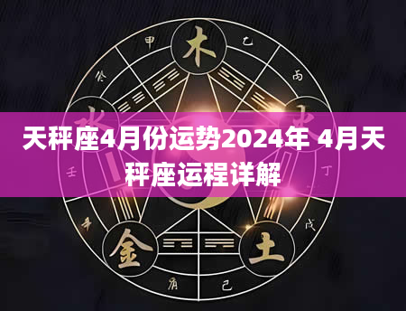 天秤座4月份运势2024年 4月天秤座运程详解