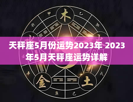 天秤座5月份运势2023年 2023年5月天秤座运势详解