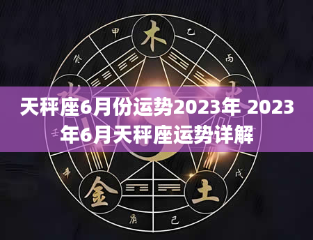 天秤座6月份运势2023年 2023年6月天秤座运势详解