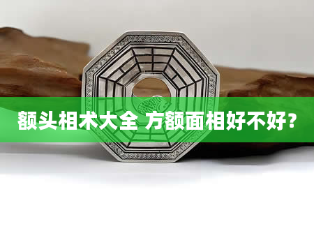 额头相术大全 方额面相好不好？