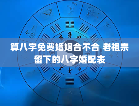 算八字免费婚姻合不合 老祖宗留下的八字婚配表