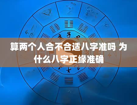 算两个人合不合适八字准吗 为什么八字正缘准确