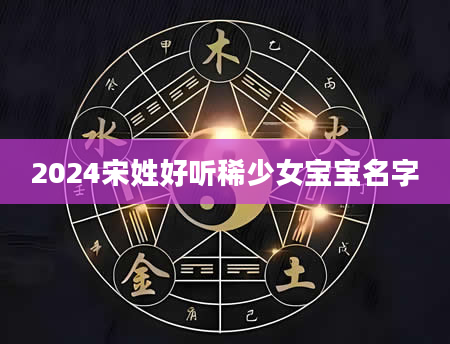2024宋姓好听稀少女宝宝名字