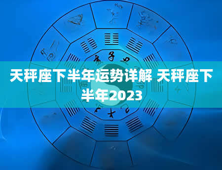 天秤座下半年运势详解 天秤座下半年2023