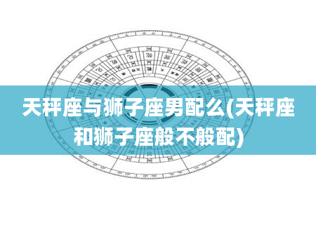 天秤座与狮子座男配么(天秤座和狮子座般不般配)