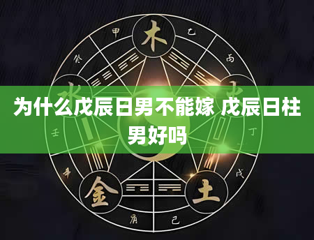 为什么戊辰日男不能嫁 戊辰日柱男好吗