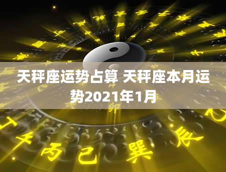 天秤座运势占算 天秤座本月运势2021年1月