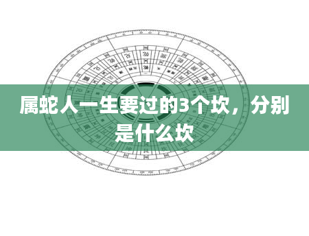 属蛇人一生要过的3个坎，分别是什么坎