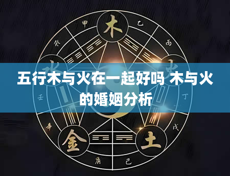 五行木与火在一起好吗 木与火的婚姻分析