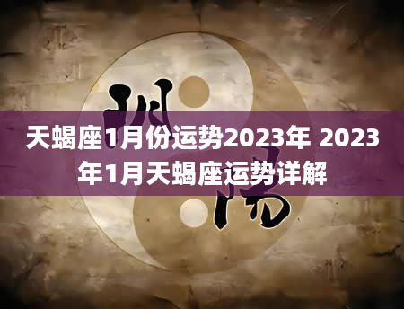 天蝎座1月份运势2023年 2023年1月天蝎座运势详解
