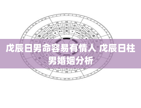 戊辰日男命容易有情人 戊辰日柱男婚姻分析