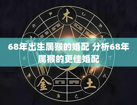 68年出生属猴的婚配 分析68年属猴的更佳婚配