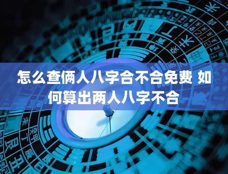 怎么查俩人八字合不合免费 如何算出两人八字不合