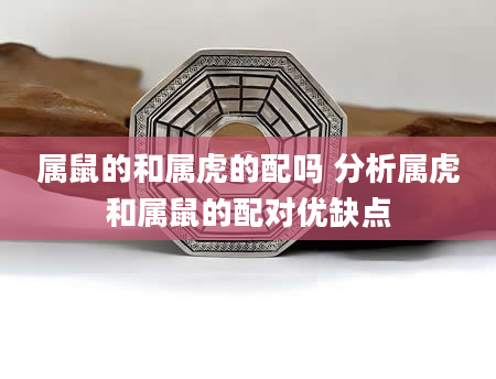 属鼠的和属虎的配吗 分析属虎和属鼠的配对优缺点