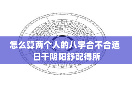 怎么算两个人的八字合不合适 日干阴阳舒配得所