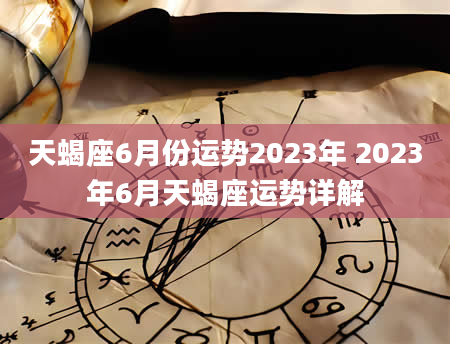 天蝎座6月份运势2023年 2023年6月天蝎座运势详解