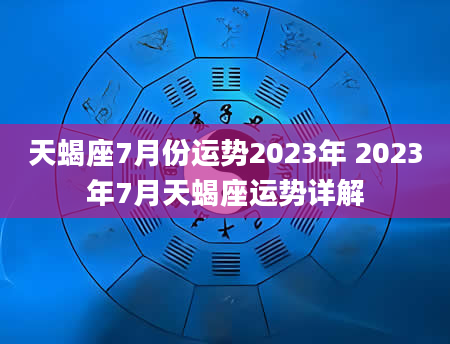 天蝎座7月份运势2023年 2023年7月天蝎座运势详解