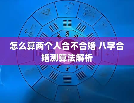 怎么算两个人合不合婚 八字合婚测算法解析