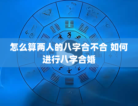 怎么算两人的八字合不合 如何进行八字合婚