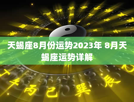 天蝎座8月份运势2023年 8月天蝎座运势详解