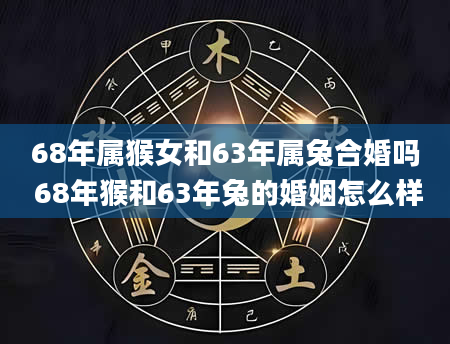68年属猴女和63年属兔合婚吗 68年猴和63年兔的婚姻怎么样