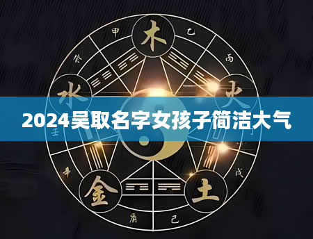 2024吴取名字女孩子简洁大气