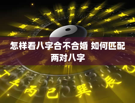 怎样看八字合不合婚 如何匹配两对八字
