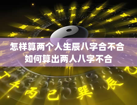 怎样算两个人生辰八字合不合 如何算出两人八字不合