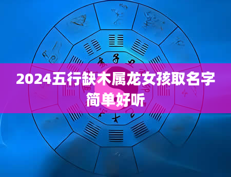 2024五行缺木属龙女孩取名字简单好听