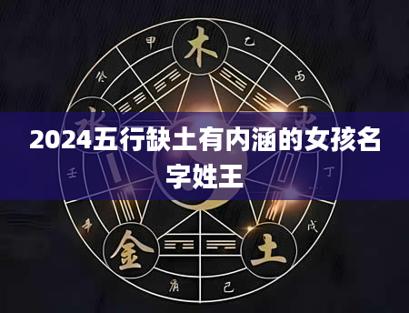 2024五行缺土有内涵的女孩名字姓王
