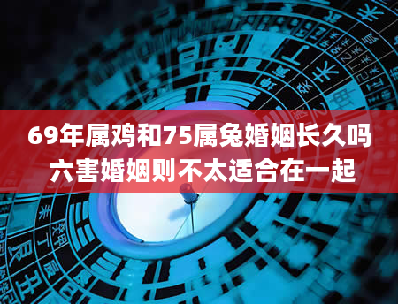 69年属鸡和75属兔婚姻长久吗 六害婚姻则不太适合在一起