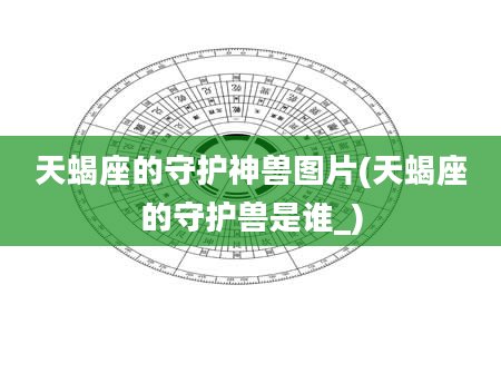 天蝎座的守护神兽图片(天蝎座的守护兽是谁_)