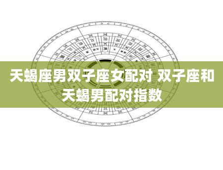 天蝎座男双子座女配对 双子座和天蝎男配对指数