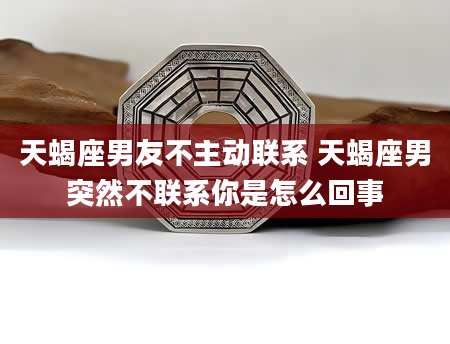 天蝎座男友不主动联系 天蝎座男突然不联系你是怎么回事
