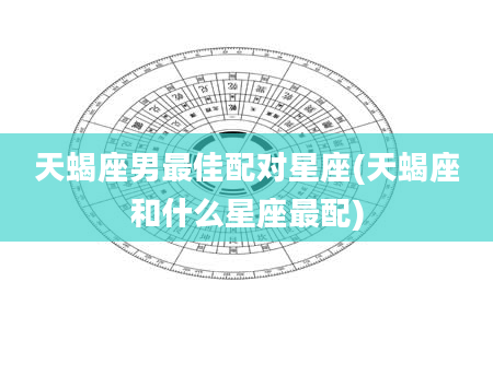 天蝎座男最佳配对星座(天蝎座和什么星座最配)