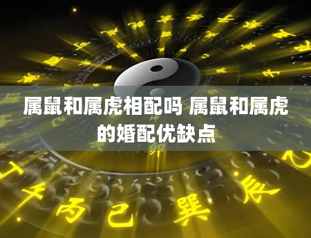 属鼠和属虎相配吗 属鼠和属虎的婚配优缺点