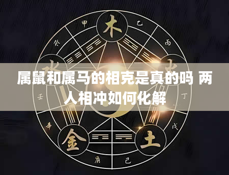 属鼠和属马的相克是真的吗 两人相冲如何化解