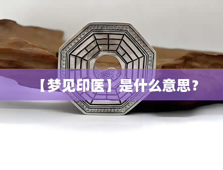 【梦见印医】是什么意思？