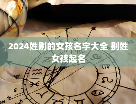 2024姓别的女孩名字大全 别姓女孩起名