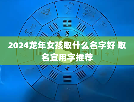 2024龙年女孩取什么名字好 取名宜用字推荐