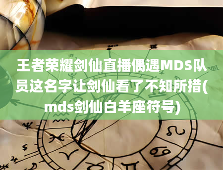 王者荣耀剑仙直播偶遇MDS队员这名字让剑仙看了不知所措(mds剑仙白羊座符号)