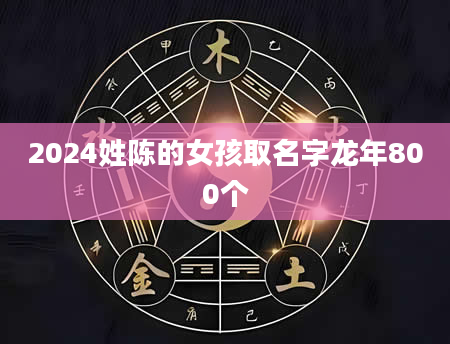 2024姓陈的女孩取名字龙年800个